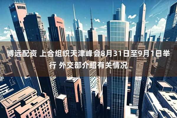 博远配资 上合组织天津峰会8月31日至9月1日举行 外交部介绍有关情况