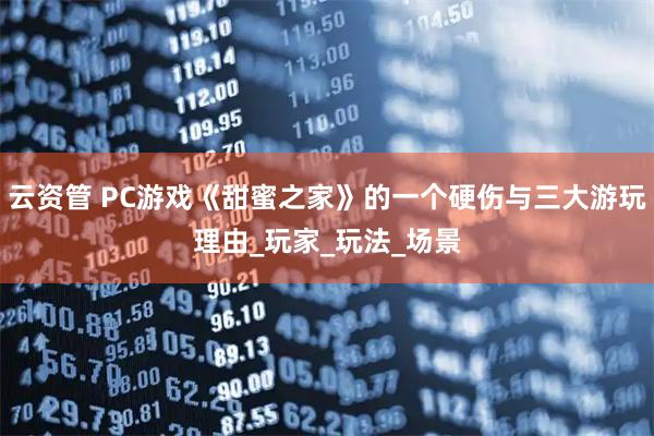 云资管 PC游戏《甜蜜之家》的一个硬伤与三大游玩理由_玩家_玩法_场景