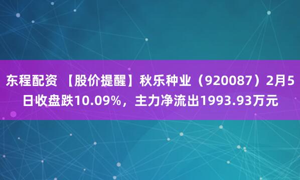 东程配资 【股价提醒】秋乐种业（920087）2月5日收盘跌10.09%，主力净流出1993.93万元