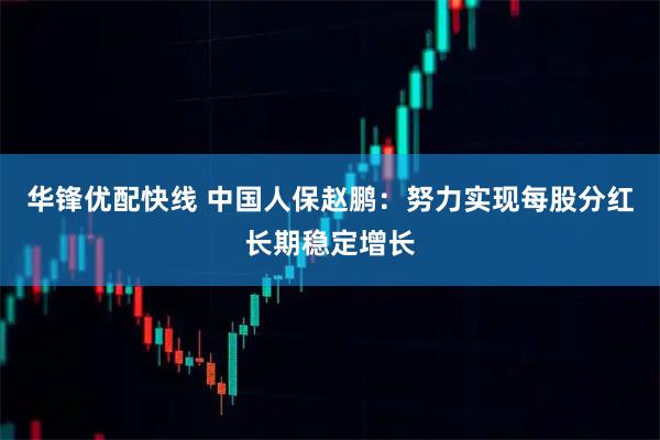 华锋优配快线 中国人保赵鹏：努力实现每股分红长期稳定增长