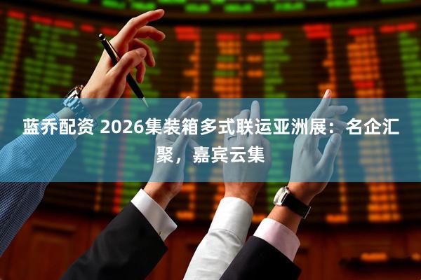 蓝乔配资 2026集装箱多式联运亚洲展：名企汇聚，嘉宾云集