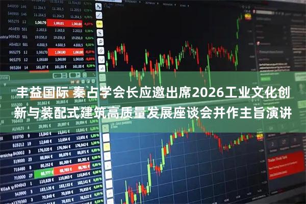 丰益国际 秦占学会长应邀出席2026工业文化创新与装配式建筑高质量发展座谈会并作主旨演讲