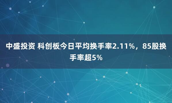 中盛投资 科创板今日平均换手率2.11%，85股换手率超5%