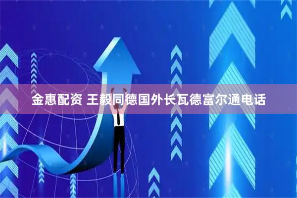 金惠配资 王毅同德国外长瓦德富尔通电话