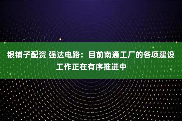 银铺子配资 强达电路：目前南通工厂的各项建设工作正在有序推进中