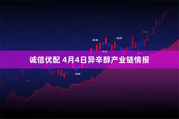 诚信优配 4月4日异辛醇产业链情报