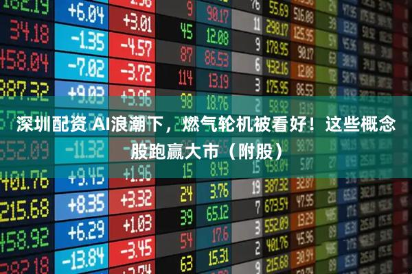 深圳配资 AI浪潮下，燃气轮机被看好！这些概念股跑赢大市（附股）