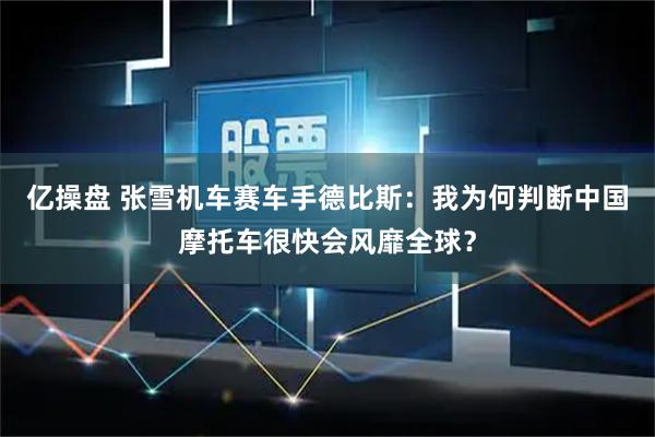 亿操盘 张雪机车赛车手德比斯：我为何判断中国摩托车很快会风靡全球？