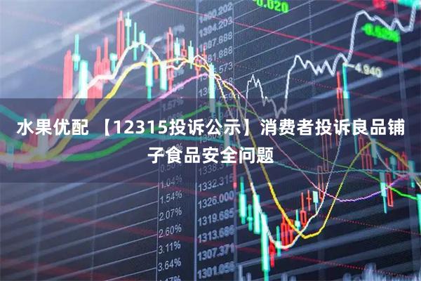水果优配 【12315投诉公示】消费者投诉良品铺子食品安全问题