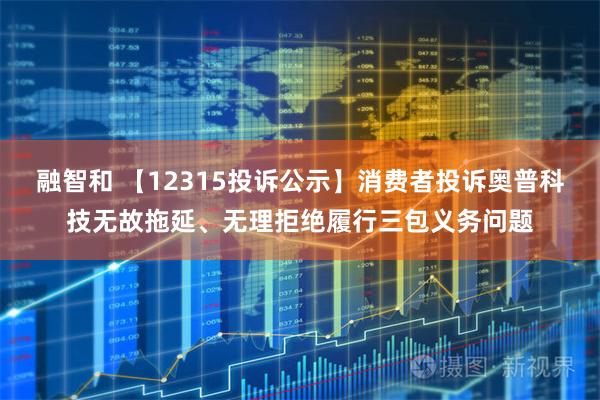 融智和 【12315投诉公示】消费者投诉奥普科技无故拖延、无理拒绝履行三包义务问题