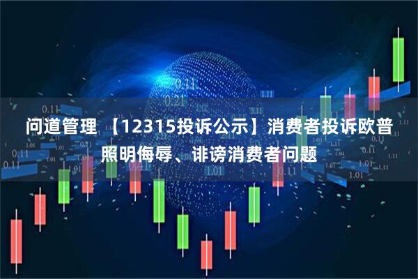 问道管理 【12315投诉公示】消费者投诉欧普照明侮辱、诽谤消费者问题