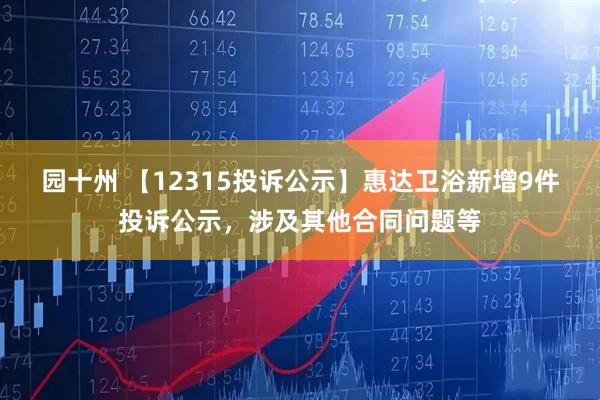 园十州 【12315投诉公示】惠达卫浴新增9件投诉公示,涉及其他合同问题等