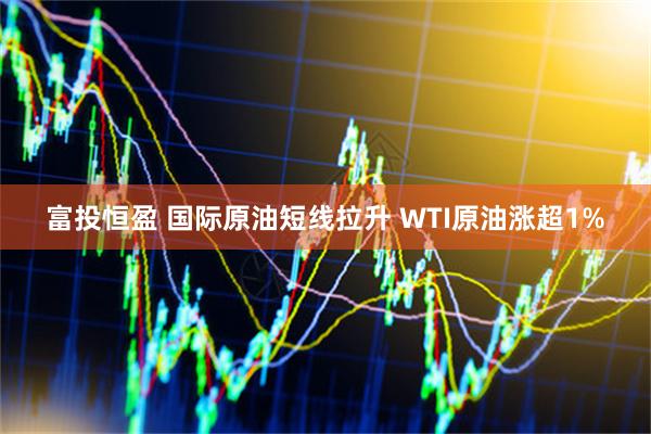 富投恒盈 国际原油短线拉升 WTI原油涨超1%