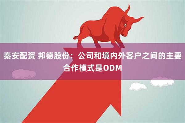 秦安配资 邦德股份:公司和境内外客户之间的主要合作模式是ODM