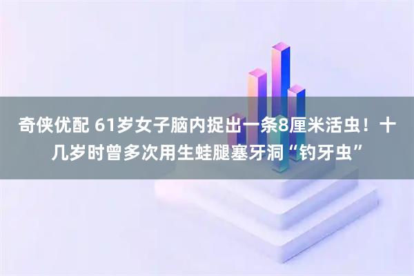 奇侠优配 61岁女子脑内捉出一条8厘米活虫!十几岁时曾多次用生蛙腿塞牙洞“钓牙虫”