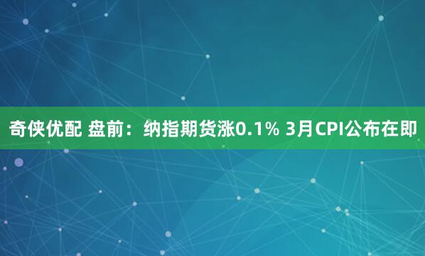 奇侠优配 盘前:纳指期货涨0.1% 3月CPI公布在即