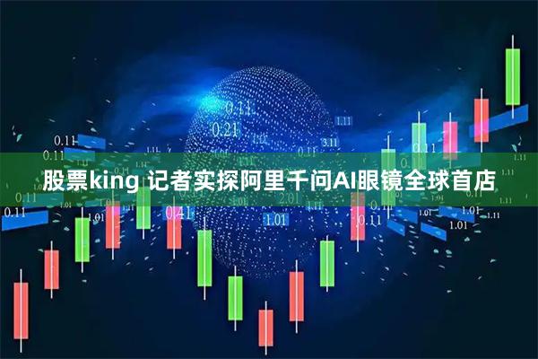 股票king 记者实探阿里千问AI眼镜全球首店